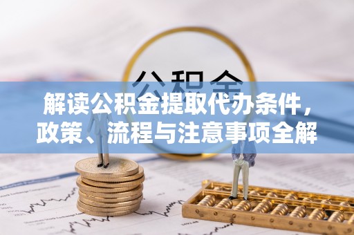 元阳解读公积金提取代办条件，政策、流程与注意事项全解析
