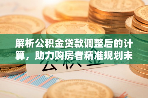 元阳解析公积金贷款调整后的计算，助力购房者精准规划未来