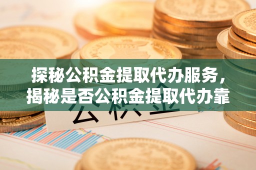 元阳探秘公积金提取代办服务，揭秘是否公积金提取代办靠谱吗？