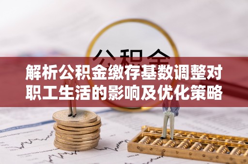 元阳解析公积金缴存基数调整对职工生活的影响及优化策略