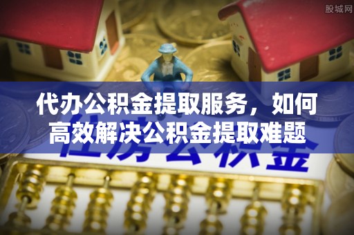 元阳代办公积金提取服务，如何高效解决公积金提取难题