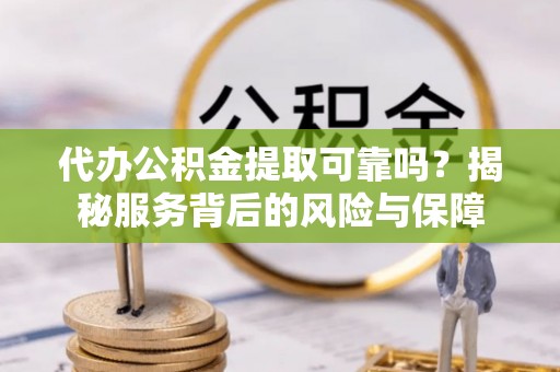 元阳代办公积金提取可靠吗？揭秘服务背后的风险与保障