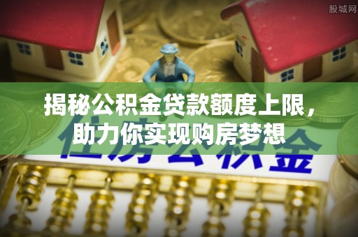 元阳揭秘公积金贷款额度上限，助力你实现购房梦想
