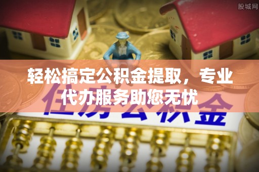 元阳轻松搞定公积金提取，专业代办服务助您无忧