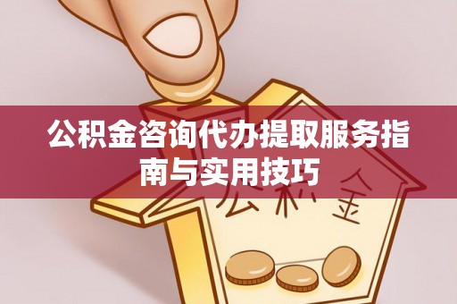 元阳公积金咨询代办提取服务指南与实用技巧
