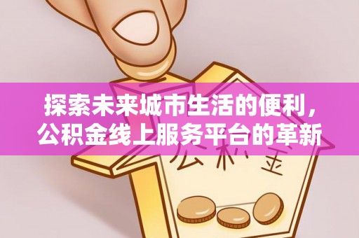 元阳探索未来城市生活的便利，公积金线上服务平台的革新与机遇