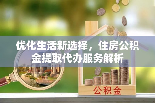 元阳优化生活新选择，住房公积金提取代办服务解析