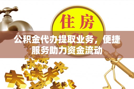 元阳公积金代办提取业务，便捷服务助力资金流动