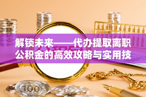 元阳解锁未来——代办提取离职公积金的高效攻略与实用技巧