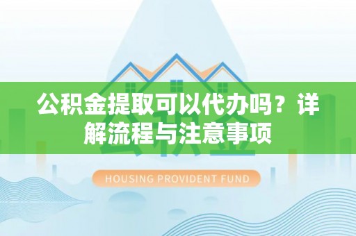元阳公积金提取可以代办吗？详解流程与注意事项