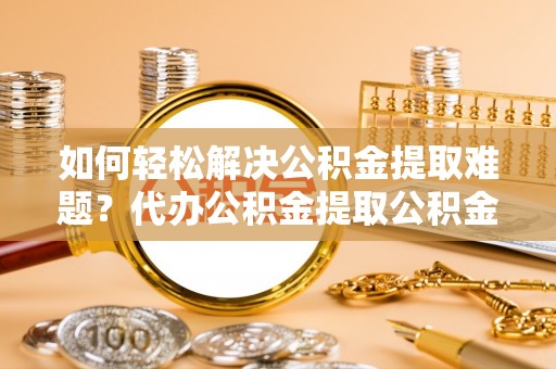元阳如何轻松解决公积金提取难题？代办公积金提取公积金服务详解