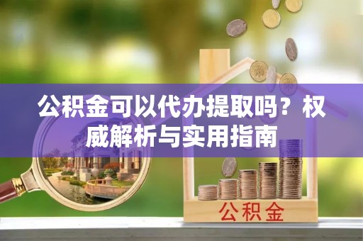 元阳公积金可以代办提取吗？权威解析与实用指南