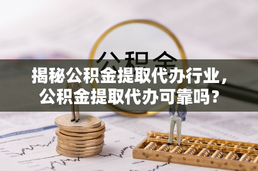 元阳揭秘公积金提取代办行业，公积金提取代办可靠吗？