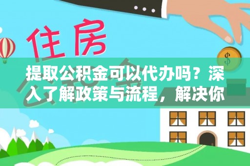 元阳提取公积金可以代办吗？深入了解政策与流程，解决你的疑问