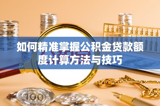 元阳如何精准掌握公积金贷款额度计算方法与技巧