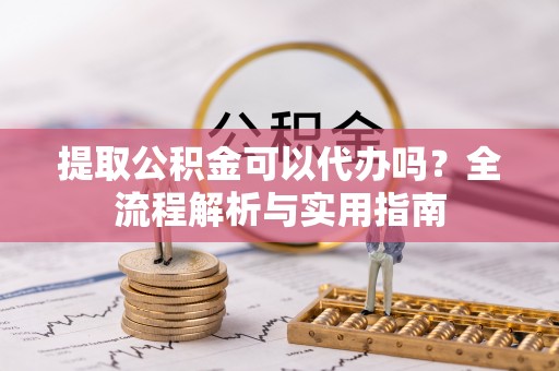 元阳提取公积金可以代办吗？全流程解析与实用指南