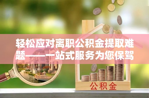 元阳轻松应对离职公积金提取难题——一站式服务为您保驾护航