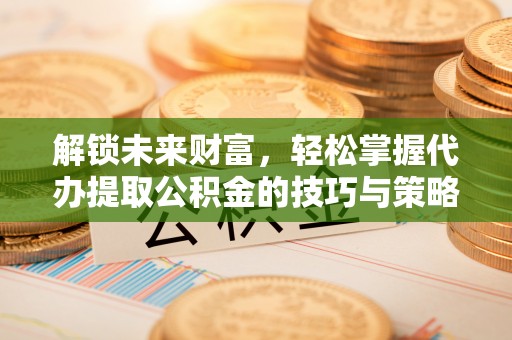 元阳解锁未来财富，轻松掌握代办提取公积金的技巧与策略