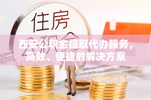 元阳西安公积金提取代办服务，高效、便捷的解决方案