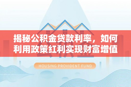 元阳揭秘公积金贷款利率，如何利用政策红利实现财富增值