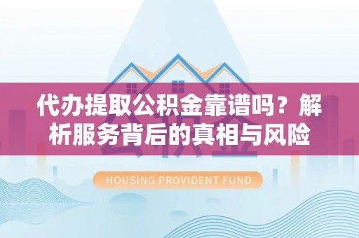 元阳代办提取公积金靠谱吗？解析服务背后的真相与风险
