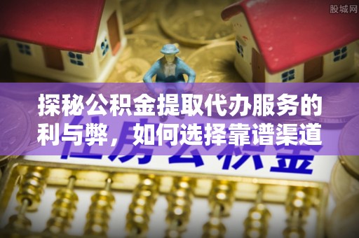 元阳探秘公积金提取代办服务的利与弊，如何选择靠谱渠道？