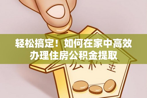 元阳轻松搞定！如何在家中高效办理住房公积金提取