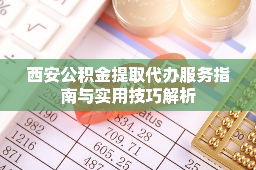 元阳西安公积金提取代办服务指南与实用技巧解析