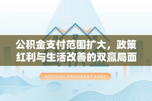 元阳公积金支付范围扩大，政策红利与生活改善的双赢局面