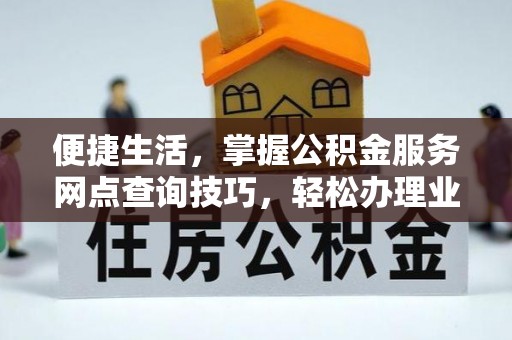 元阳便捷生活，掌握公积金服务网点查询技巧，轻松办理业务