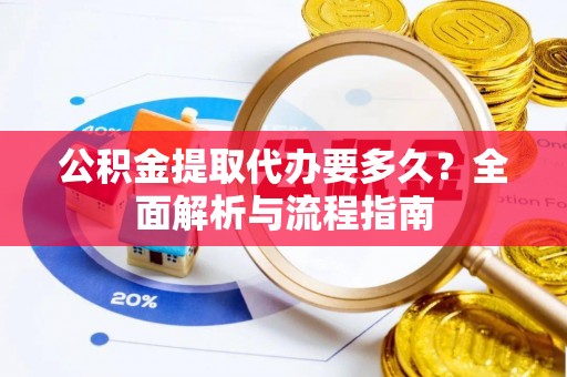 元阳公积金提取代办要多久？全面解析与流程指南