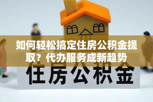 元阳如何轻松搞定住房公积金提取？代办服务成新趋势