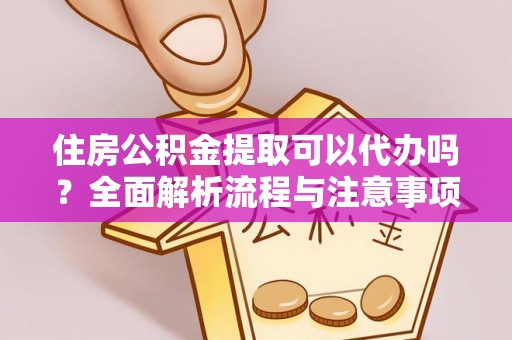 元阳住房公积金提取可以代办吗？全面解析流程与注意事项