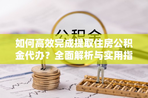 元阳如何高效完成提取住房公积金代办？全面解析与实用指南