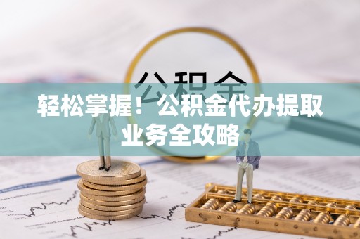 元阳轻松掌握！公积金代办提取业务全攻略