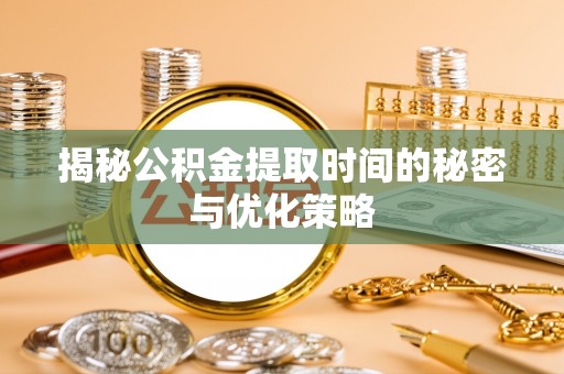 元阳揭秘公积金提取时间的秘密与优化策略