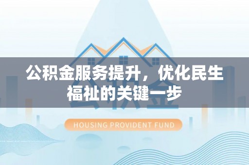 元阳公积金服务提升，优化民生福祉的关键一步