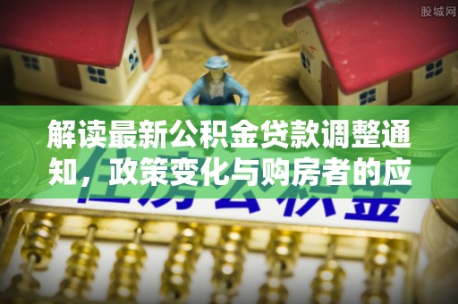 元阳解读最新公积金贷款调整通知，政策变化与购房者的应对策略