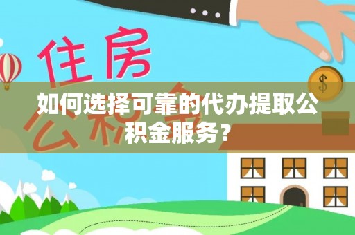 元阳如何选择可靠的代办提取公积金服务？