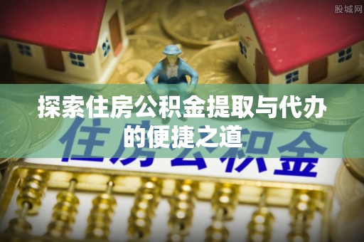 元阳探索住房公积金提取与代办的便捷之道
