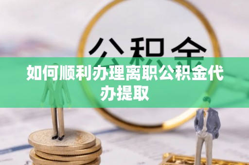 元阳如何顺利办理离职公积金代办提取