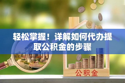 元阳轻松掌握！详解如何代办提取公积金的步骤