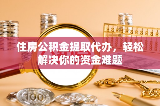 元阳住房公积金提取代办，轻松解决你的资金难题