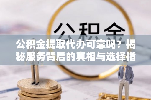 元阳公积金提取代办可靠吗？揭秘服务背后的真相与选择指南