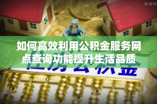 元阳如何高效利用公积金服务网点查询功能提升生活品质
