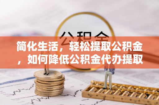 元阳简化生活，轻松提取公积金，如何降低公积金代办提取的费用？