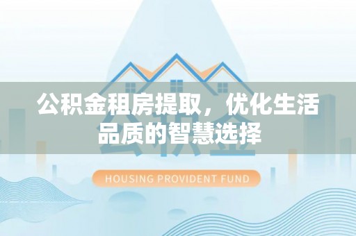 元阳公积金租房提取，优化生活品质的智慧选择