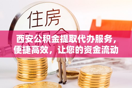 元阳西安公积金提取代办服务，便捷高效，让您的资金流动更灵活