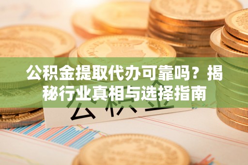 元阳公积金提取代办可靠吗？揭秘行业真相与选择指南
