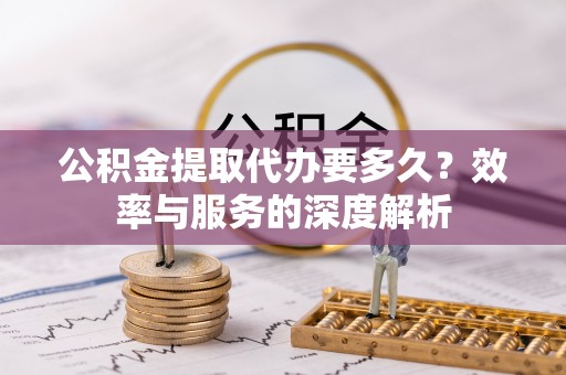 元阳公积金提取代办要多久？效率与服务的深度解析